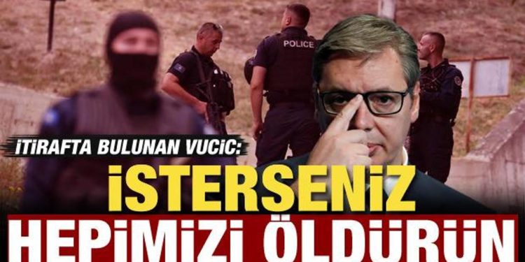 Sırbistan Cumhurbaşkanı Vucic itiraf etti: İsterseniz hepimizi öldürün
